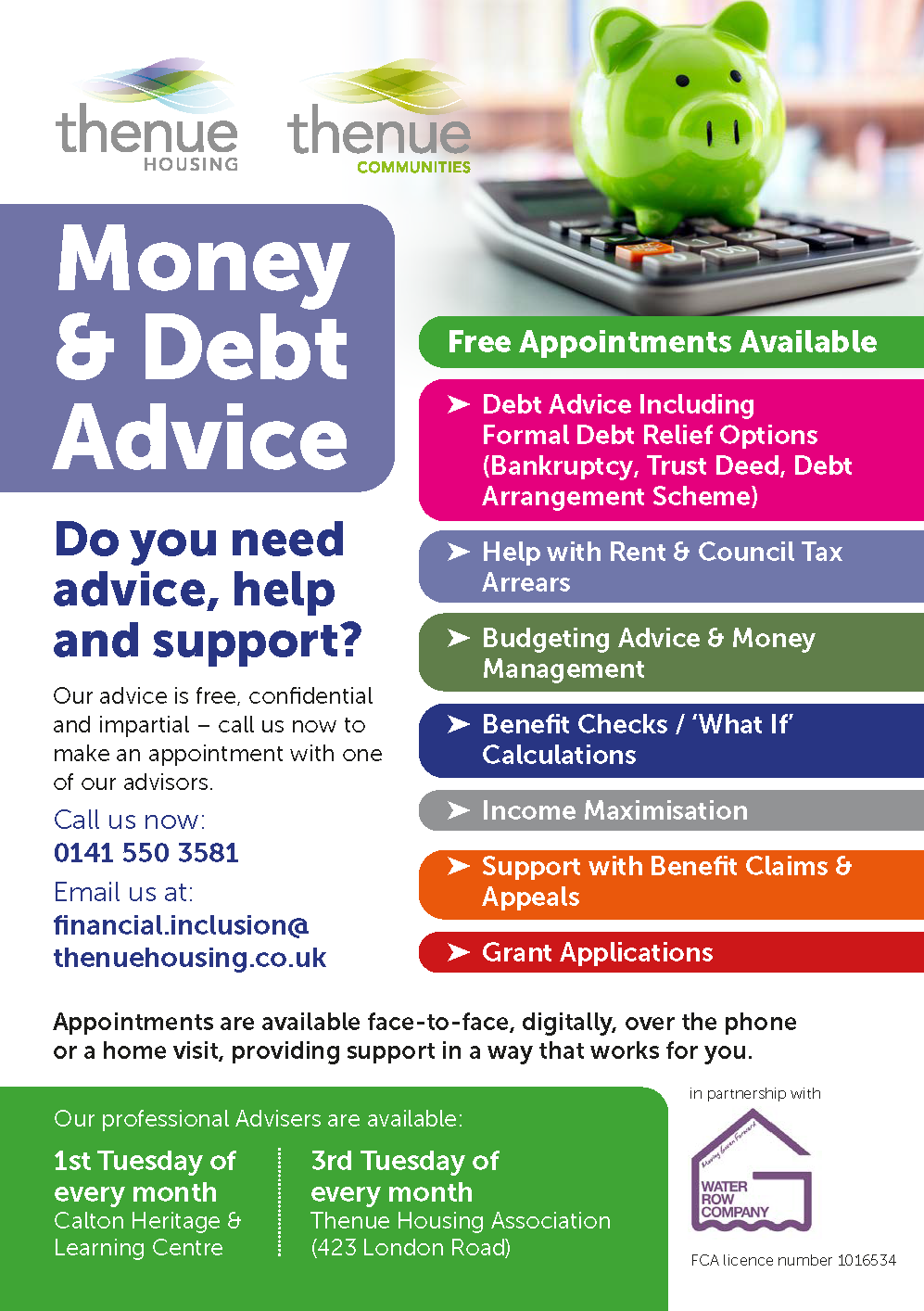 Money & Debt Advice: Get FREE Advice Today!  Here at Thenue, our professional advisers are ready to support you with many of your financial needs.  Do you need advice, help and support?  Our advice is free, confidential and impartial &ndash; call us now to make an appointment with one of our advisors.  Call us now: 0141 550 3581 Email us at: financial.inclusion@thenuehousing.co.uk   Free Appointments Available - Debt Advice - Help with council tax & arreas - Budgeting Advice & money management - Benefit Checks - Income Maximisation - Support with benefit claims & appeals - Grant Applications  Appointments are available face-to-face, digitally, over the phone or a home visit, providing support in a way that works for you.   Our professional Advisers are available: - 1st Tuesday of every month &ndash; Calton Heritage and Learning Centre  - 3rd Tuesday of every month &ndash; Thenue Housing Association (423 London Road)  Don't hesitate to get in contact today!